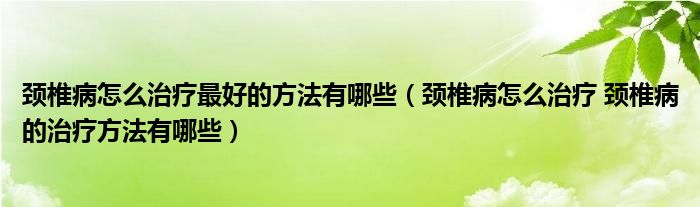 颈椎病怎么治疗最好的方法有哪些（颈椎病怎么治疗 颈椎病的治疗方法有哪些）