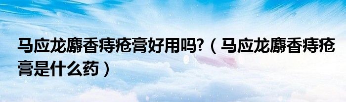 马应龙麝香痔疮膏好用吗?(马应龙麝香痔疮膏是什么药)