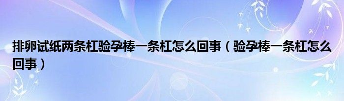 排卵试纸两条杠验孕棒一条杠怎么回事（验孕棒一条杠怎么回事）