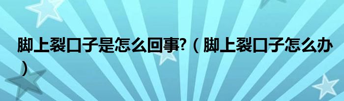 脚上裂口子是怎么回事?（脚上裂口子怎么办）