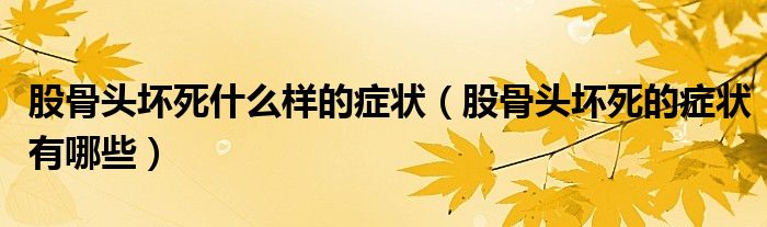 股骨头坏死什么样的症状（股骨头坏死的症状有哪些）