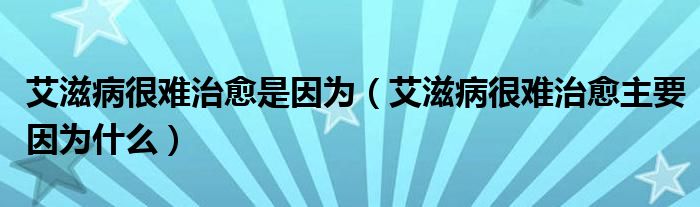 艾滋病很难治愈是因为（艾滋病很难治愈主要因为什么）