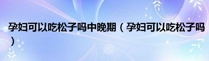 孕妇可以吃松子吗中晚期（孕妇可以吃松子吗）