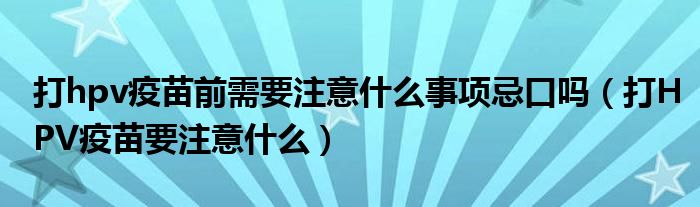 打hpv疫苗前需要注意什么事项忌口吗（打HPV疫苗要注意什么）