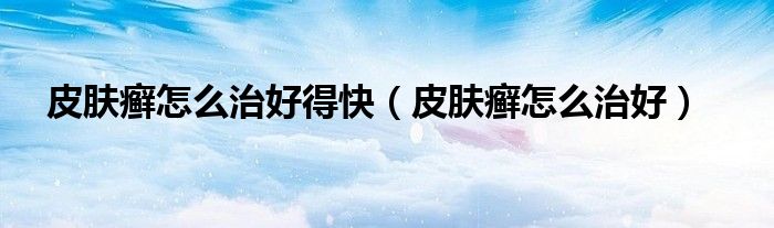 皮肤癣怎么治好得快（皮肤癣怎么治好）