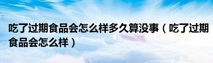 吃了过期食品会怎么样多久算没事（吃了过期食品会怎么样）