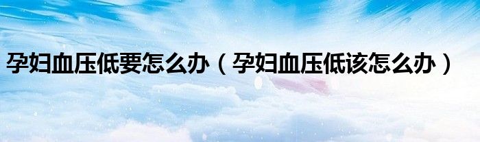 孕妇血压低要怎么办（孕妇血压低该怎么办）