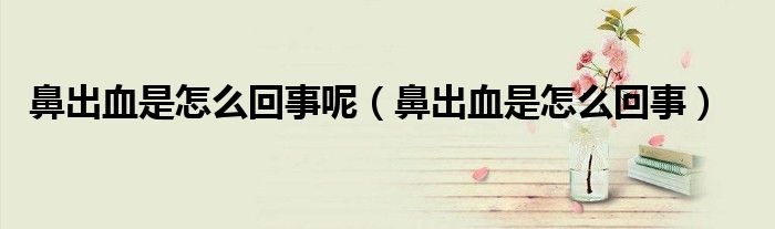 鼻出血是怎么回事呢（鼻出血是怎么回事）