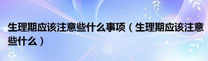 生理期应该注意些什么事项（生理期应该注意些什么）