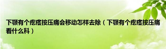 下颚有个疙瘩按压痛会移动怎样去除（下颚有个疙瘩按压痛看什么科）