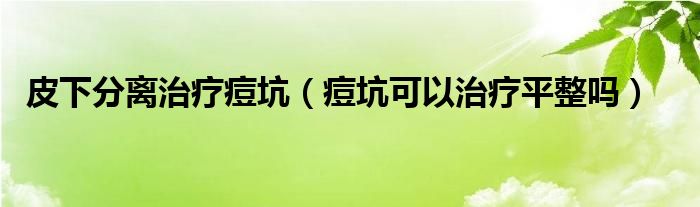 皮下分离治疗痘坑（痘坑可以治疗平整吗）