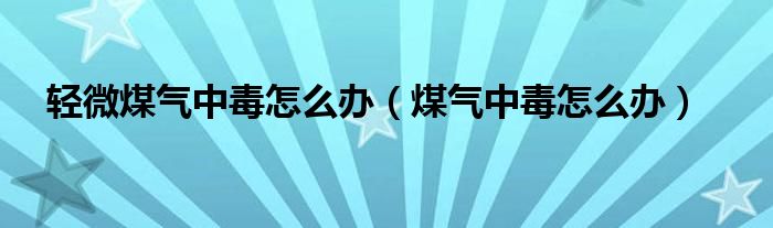 轻微煤气中毒怎么办（煤气中毒怎么办）