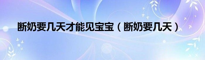 断奶要几天才能见宝宝（断奶要几天）