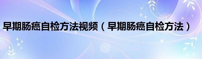 早期肠癌自检方法视频（早期肠癌自检方法）