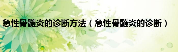 急性骨髓炎的诊断方法（急性骨髓炎的诊断）