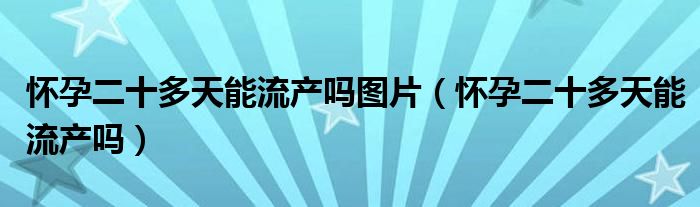 怀孕二十多天能流产吗图片（怀孕二十多天能流产吗）