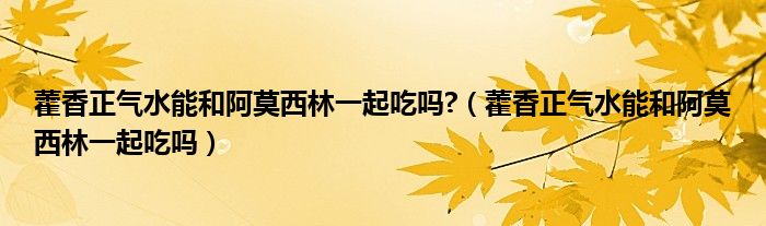 藿香正气水能和阿莫西林一起吃吗?（藿香正气水能和阿莫西林一起吃吗）