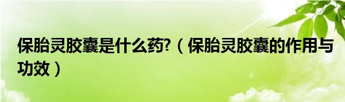 保胎灵胶囊是什么药?（保胎灵胶囊的作用与功效）