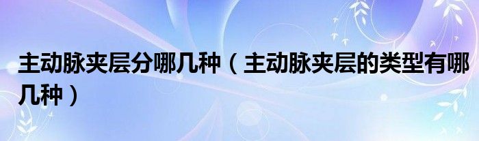 主动脉夹层分哪几种（主动脉夹层的类型有哪几种）