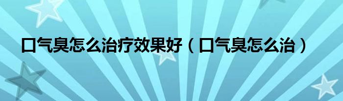 口气臭怎么治疗效果好（口气臭怎么治）