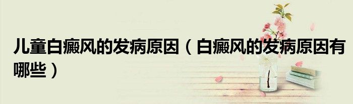 儿童白癜风的发病原因（白癜风的发病原因有哪些）