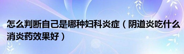 怎么判断自己是哪种妇科炎症（阴道炎吃什么消炎药效果好）