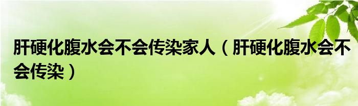 肝硬化腹水会不会传染家人（肝硬化腹水会不会传染）