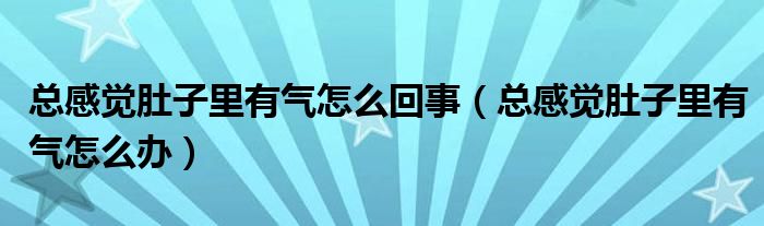 总感觉肚子里有气怎么回事（总感觉肚子里有气怎么办）