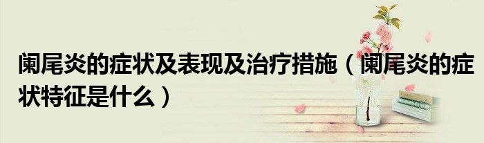 阑尾炎的症状及表现及治疗措施（阑尾炎的症状特征是什么）