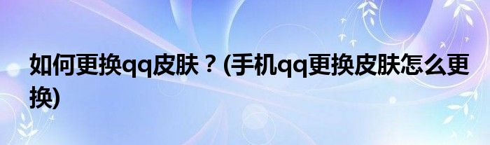 如何更换qq皮肤？(手机qq更换皮肤怎么更换)