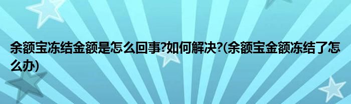 余额宝冻结金额是怎么回事?如何解决?(余额宝金额冻结了怎么办)