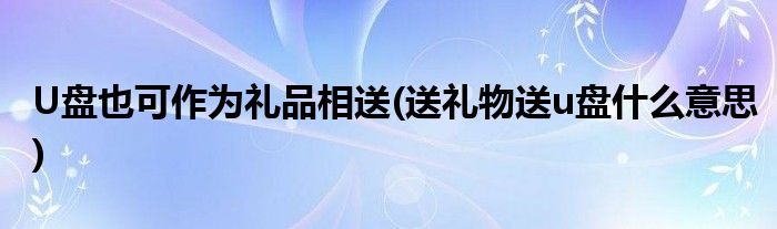 U盘也可作为礼品相送(送礼物送u盘什么意思)