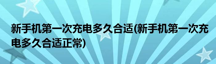 新手机第一次充电多久合适(新手机第一次充电多久合适正常)