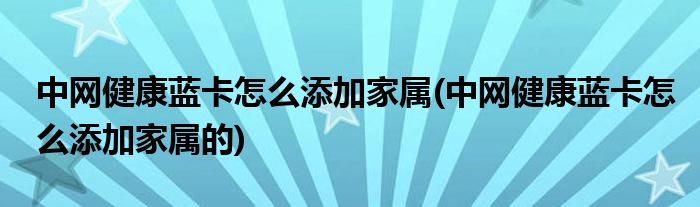 中网健康蓝卡怎么添加家属(中网健康蓝卡怎么添加家属的)