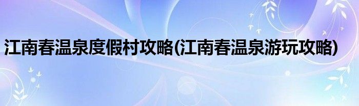 江南春温泉度假村攻略(江南春温泉游玩攻略)