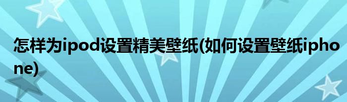 怎样为ipod设置精美壁纸(如何设置壁纸iphone)