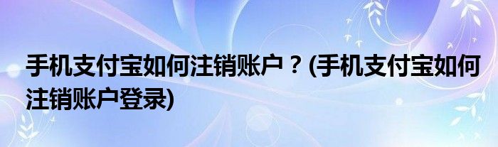 手机支付宝如何注销账户？(手机支付宝如何注销账户登录)