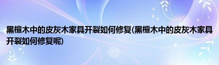 黑檀木中的皮灰木家具开裂如何修复(黑檀木中的皮灰木家具开裂如何修复呢)