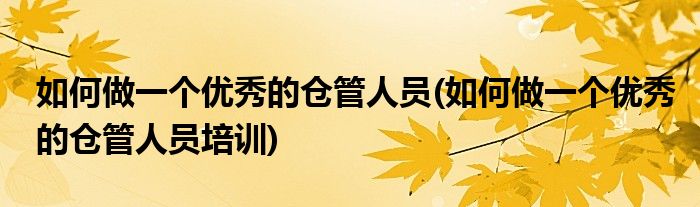 如何做一个优秀的仓管人员(如何做一个优秀的仓管人员培训)