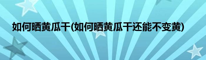 如何晒黄瓜干(如何晒黄瓜干还能不变黄)