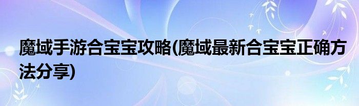 魔域手游合宝宝攻略(魔域最新合宝宝正确方法分享)