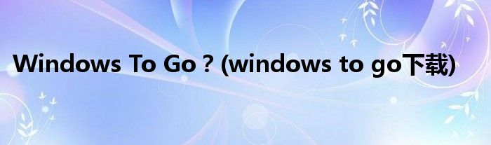 Windows To Go？(windows to go下载)