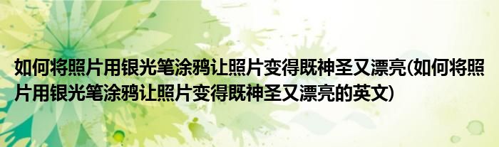 如何将照片用银光笔涂鸦让照片变得既神圣又漂亮(如何将照片用银光笔涂鸦让照片变得既神圣又漂亮的英文)