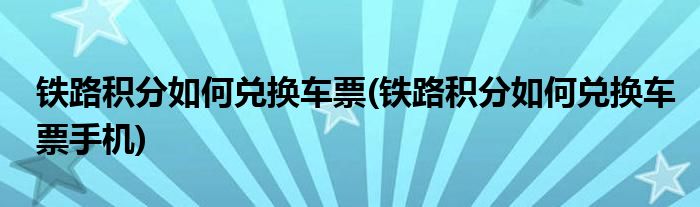 铁路积分如何兑换车票(铁路积分如何兑换车票手机)