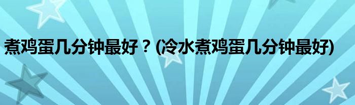 煮鸡蛋几分钟最好？(冷水煮鸡蛋几分钟最好)