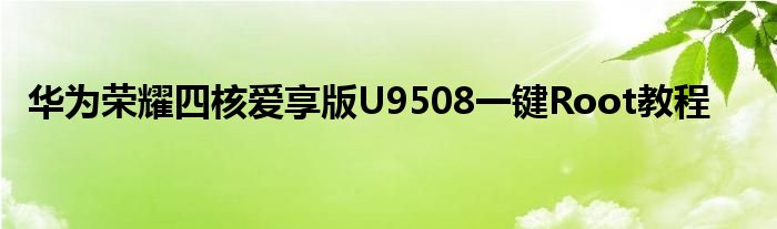 华为荣耀四核爱享版U9508一键Root教程