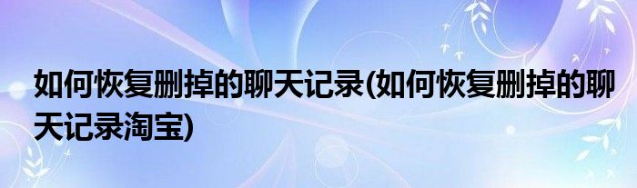 如何恢复删掉的聊天记录(如何恢复删掉的聊天记录淘宝)