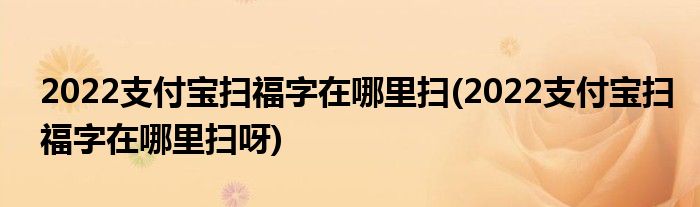 2022支付宝扫福字在哪里扫(2022支付宝扫福字在哪里扫呀)