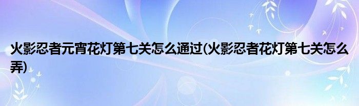 火影忍者元宵花灯第七关怎么通过(火影忍者花灯第七关怎么弄)