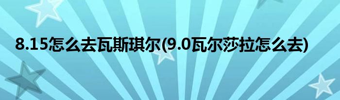 8.15怎么去瓦斯琪尔(9.0瓦尔莎拉怎么去)